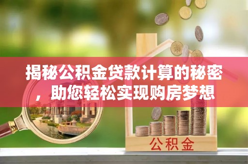 莆田揭秘公积金贷款计算的秘密，助您轻松实现购房梦想