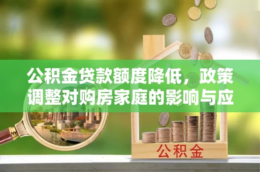 莆田公积金贷款额度降低，政策调整对购房家庭的影响与应对策略