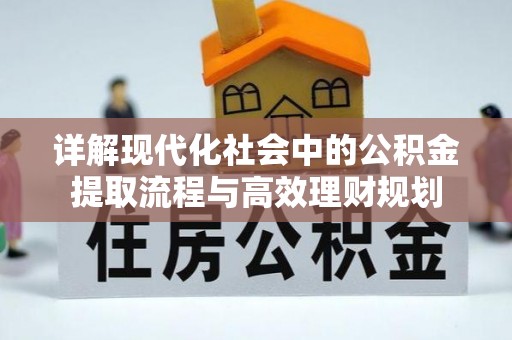 莆田详解现代化社会中的公积金提取流程与高效理财规划