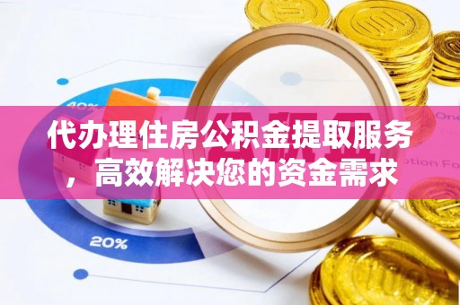 莆田代办理住房公积金提取服务，高效解决您的资金需求