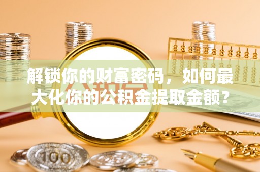 莆田解锁你的财富密码，如何最大化你的公积金提取金额？
