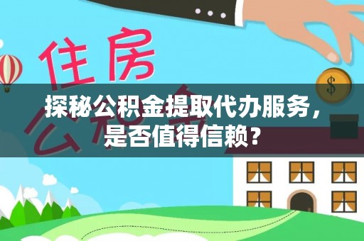 莆田探秘公积金提取代办服务，是否值得信赖？