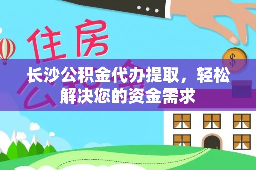 莆田长沙公积金代办提取，轻松解决您的资金需求