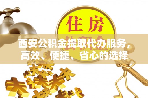 莆田西安公积金提取代办服务，高效、便捷、省心的选择