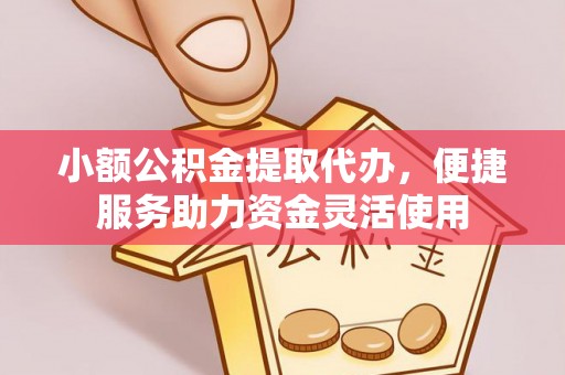 莆田小额公积金提取代办，便捷服务助力资金灵活使用