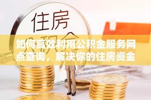 莆田如何高效利用公积金服务网点查询，解决你的住房资金难题