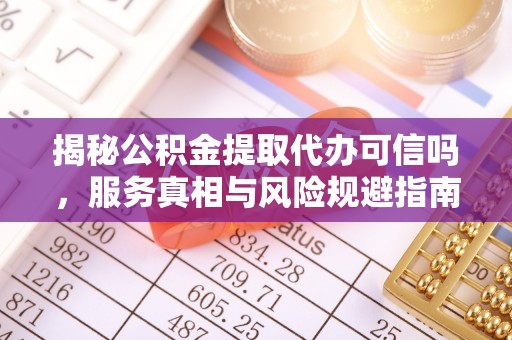 莆田揭秘公积金提取代办可信吗，服务真相与风险规避指南