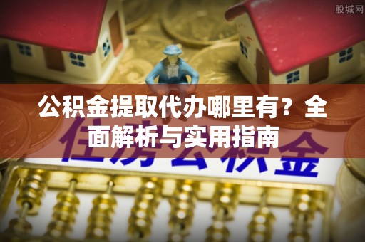 莆田公积金提取代办哪里有？全面解析与实用指南