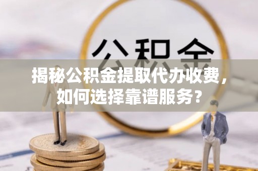 莆田揭秘公积金提取代办收费，如何选择靠谱服务？