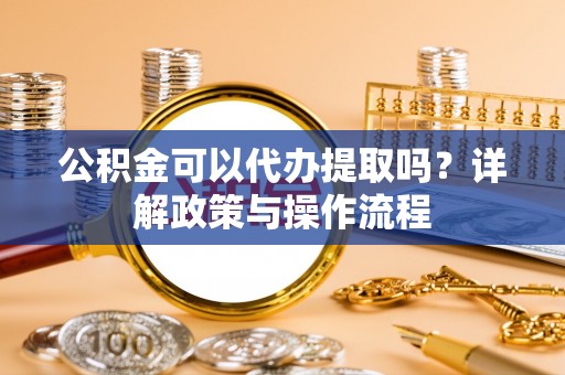 莆田公积金可以代办提取吗？详解政策与操作流程