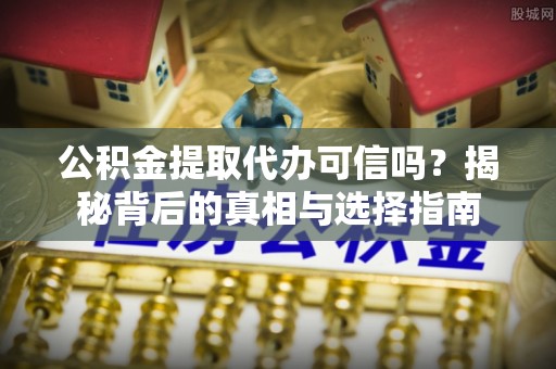 莆田公积金提取代办可信吗？揭秘背后的真相与选择指南