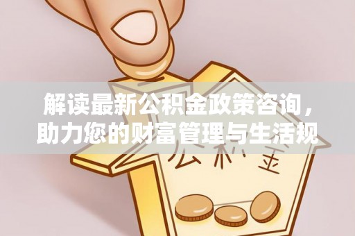 莆田解读最新公积金政策咨询，助力您的财富管理与生活规划