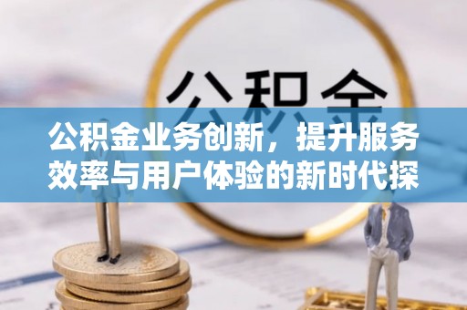 莆田公积金业务创新，提升服务效率与用户体验的新时代探索