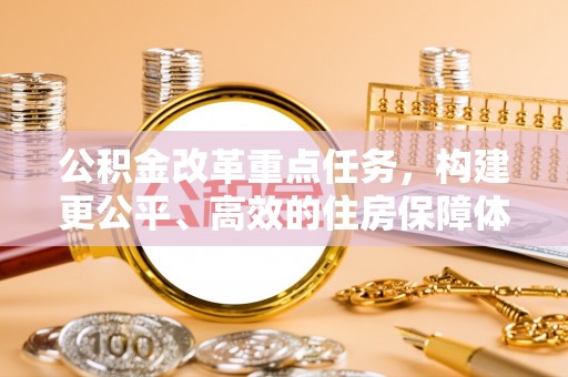 莆田公积金改革重点任务，构建更公平、高效的住房保障体系