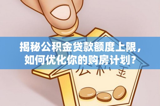 莆田揭秘公积金贷款额度上限，如何优化你的购房计划？