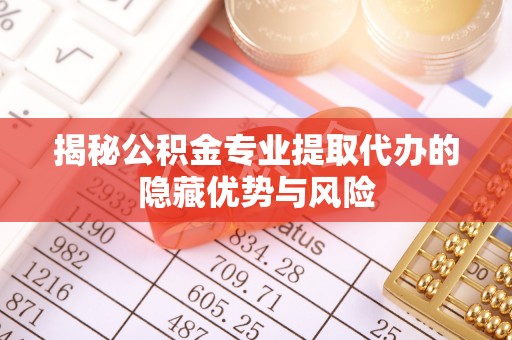 莆田揭秘公积金专业提取代办的隐藏优势与风险