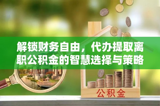 莆田解锁财务自由，代办提取离职公积金的智慧选择与策略