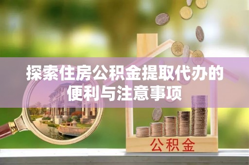 莆田探索住房公积金提取代办的便利与注意事项