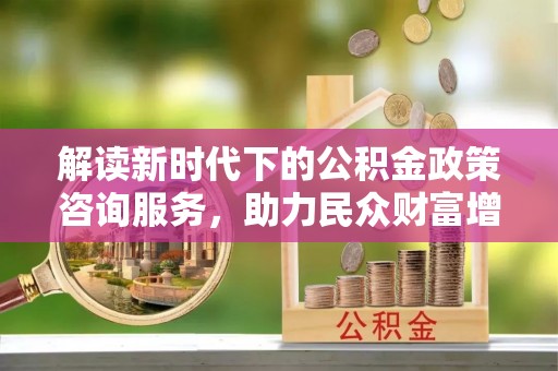 莆田解读新时代下的公积金政策咨询服务，助力民众财富增值与安居梦想