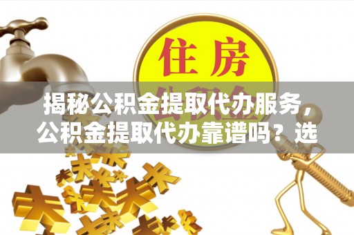 莆田揭秘公积金提取代办服务，公积金提取代办靠谱吗？选择需谨慎