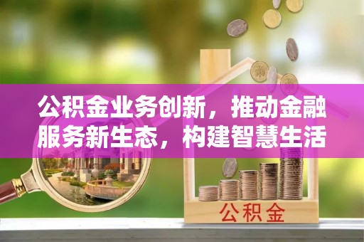 莆田公积金业务创新，推动金融服务新生态，构建智慧生活新未来