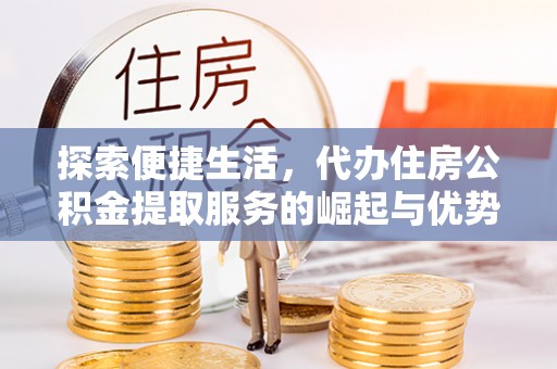莆田探索便捷生活，代办住房公积金提取服务的崛起与优势