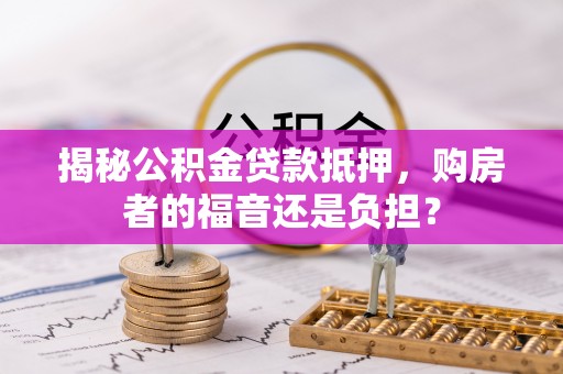 莆田揭秘公积金贷款抵押，购房者的福音还是负担？