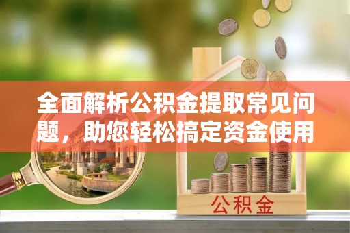 莆田全面解析公积金提取常见问题，助您轻松搞定资金使用