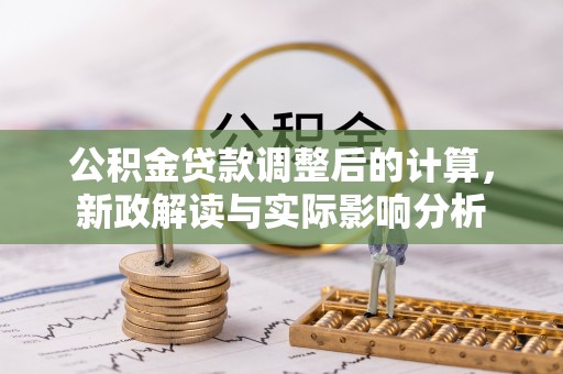 莆田公积金贷款调整后的计算，新政解读与实际影响分析