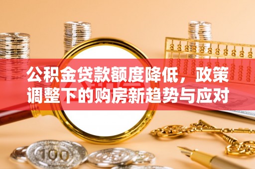 莆田公积金贷款额度降低，政策调整下的购房新趋势与应对策略