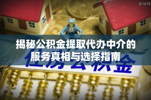 莆田揭秘公积金提取代办中介的服务真相与选择指南