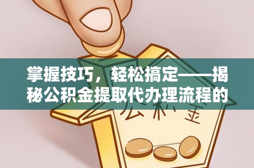 莆田掌握技巧，轻松搞定——揭秘公积金提取代办理流程的关键步骤