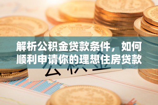 莆田解析公积金贷款条件，如何顺利申请你的理想住房贷款