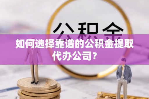 莆田如何选择靠谱的公积金提取代办公司？