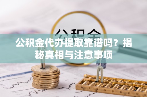 莆田公积金代办提取靠谱吗？揭秘真相与注意事项