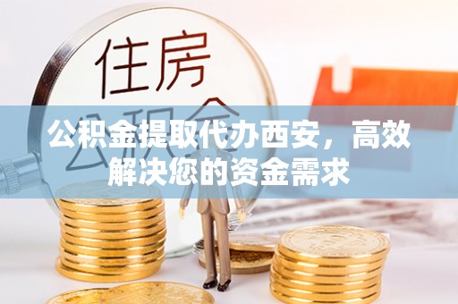 莆田公积金提取代办西安，高效解决您的资金需求