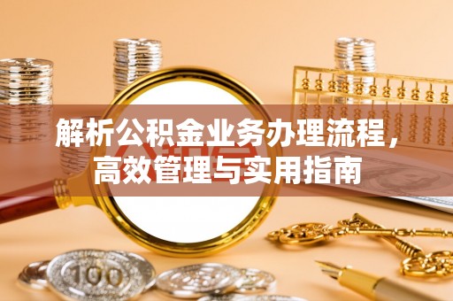 莆田解析公积金业务办理流程，高效管理与实用指南
