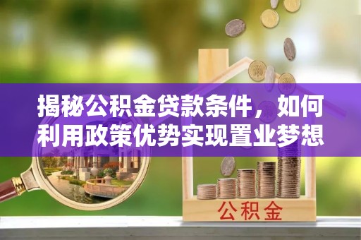 莆田揭秘公积金贷款条件，如何利用政策优势实现置业梦想