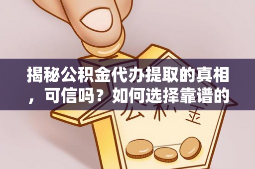 莆田揭秘公积金代办提取的真相，可信吗？如何选择靠谱的服务商？