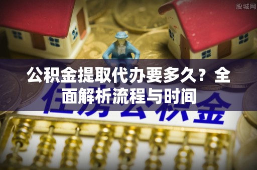 莆田公积金提取代办要多久？全面解析流程与时间
