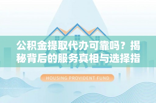 莆田公积金提取代办可靠吗？揭秘背后的服务真相与选择指南