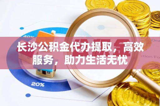 莆田长沙公积金代办提取，高效服务，助力生活无忧