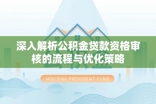 莆田深入解析公积金贷款资格审核的流程与优化策略