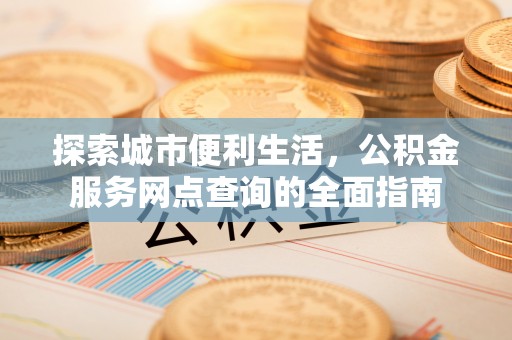 莆田探索城市便利生活，公积金服务网点查询的全面指南