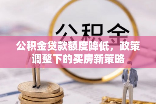 莆田公积金贷款额度降低，政策调整下的买房新策略