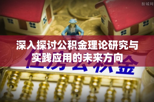 莆田深入探讨公积金理论研究与实践应用的未来方向