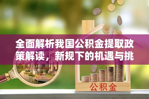 莆田全面解析我国公积金提取政策解读，新规下的机遇与挑战