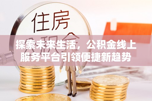 莆田探索未来生活，公积金线上服务平台引领便捷新趋势
