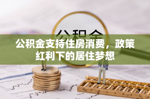 莆田公积金支持住房消费，政策红利下的居住梦想