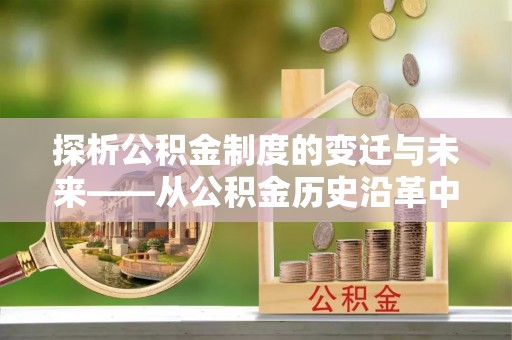莆田探析公积金制度的变迁与未来——从公积金历史沿革中读懂社会福利发展